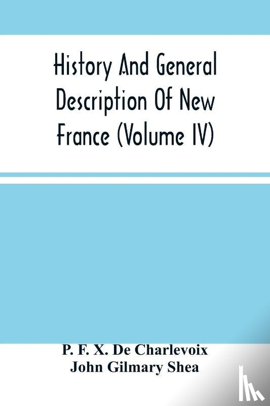 F X de Charlevoix, P, Gilmary Shea, John - History And General Description Of New France (Volume Iv)
