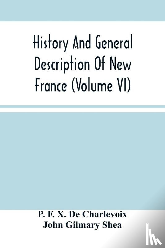 F X de Charlevoix, P, Gilmary Shea, John - History And General Description Of New France (Volume Vi)