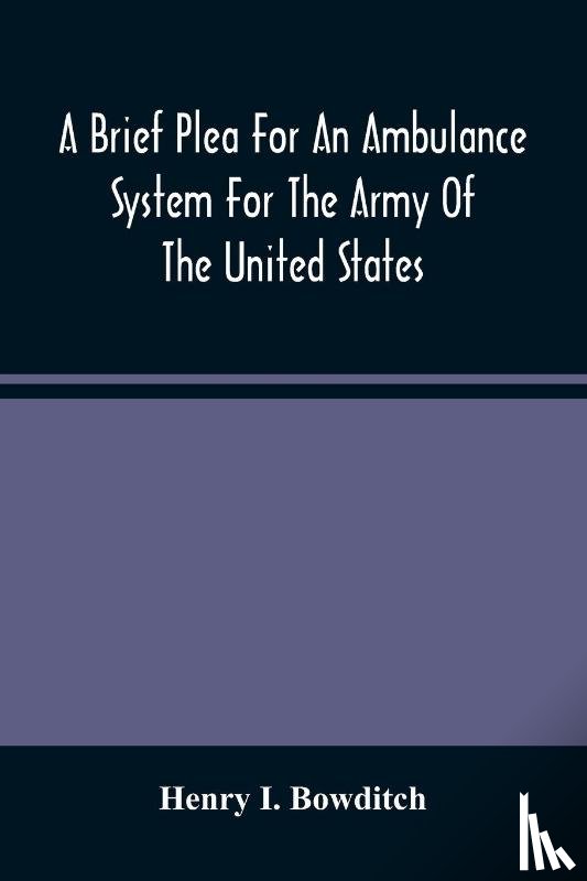 I Bowditch, Henry - A Brief Plea For An Ambulance System For The Army Of The United States, As Drawn From The Extra Sufferings Of The Late Lieut. Bowditch And A Wounded Comrade