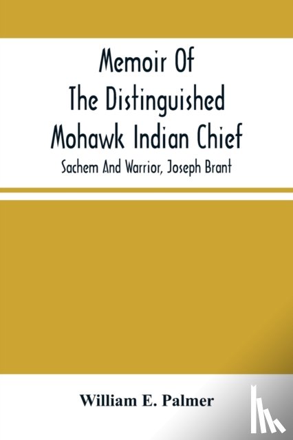 E Palmer, William - Memoir Of The Distinguished Mohawk Indian Chief, Sachem And Warrior, Capt. Joseph Brant; Compiled From The Most Reliable And Authentic Records; Including A Brief History Of, The Principal Events Of His Life, With An Appendix.