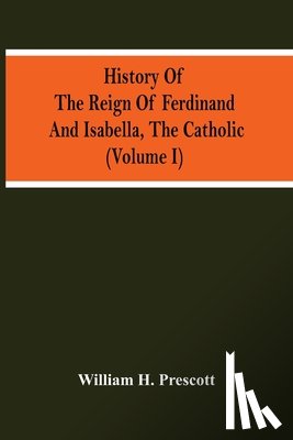 H Prescott, William - History Of The Reign Of Ferdinand And Isabella, The Catholic (Volume I)
