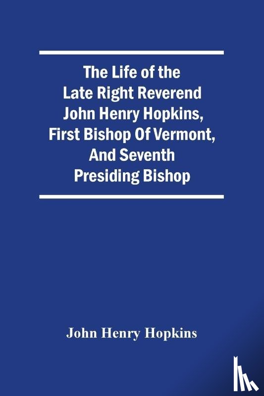 Henry Hopkins, John - The Life Of The Late Right Reverend John Henry Hopkins, First Bishop Of Vermont, And Seventh Presiding Bishop
