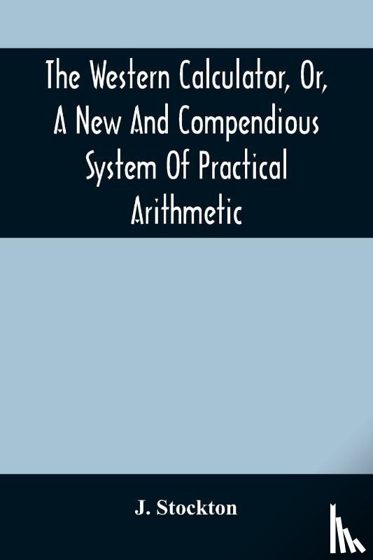 Stockton, J - The Western Calculator, Or, A New And Compendious System Of Practical Arithmetic