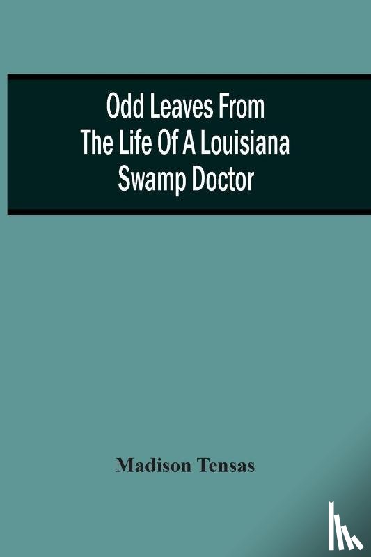 Tensas, Madison - Odd Leaves From The Life Of A Louisiana Swamp Doctor