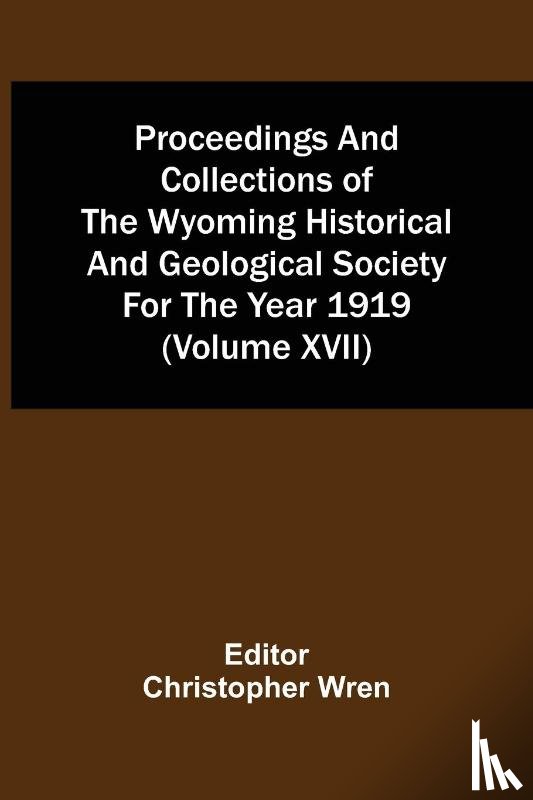  - Proceedings And Collections Of The Wyoming Historical And Geological Society For The Year 1919 (Volume Xvii)