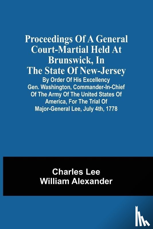 Lee, Charles - Proceedings Of A General Court-Martial Held At Brunswick, In The State Of New-Jersey, By Order Of His Excellency Gen. Washington, Commander-In-Chief Of The Army Of The United States Of America, For The Trial Of Major-General Lee, July 4Th, 1778