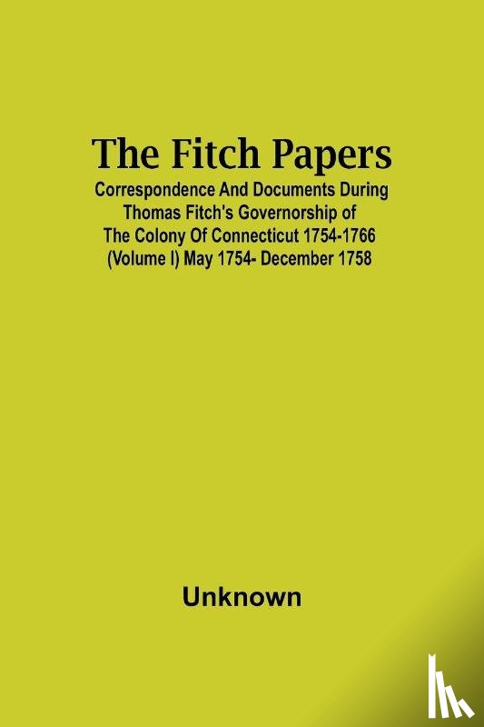 Unknown - The Fitch Papers; Correspondence And Documents During Thomas Fitch'S Governorship Of The Colony Of Connecticut 1754-1766 (Volume I) May 1754- December 1758
