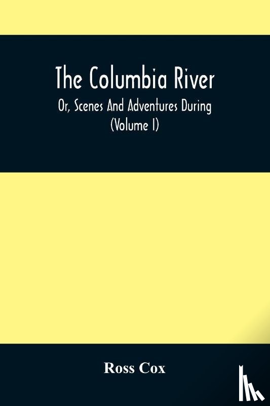 Cox, Ross - The Columbia River, Or, Scenes And Adventures During A Residence Of Six Years On The Western Side Of The Rocky Mountains Among Various Tribes Of Indians Hitherto Unknown
