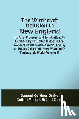 Drake, Samuel Gardner, Mather, Cotton - The Witchcraft Delusion In New England; Its Rise, Progress, And Termination, As Exhibited By Dr. Cotton Mather In The Wonders Of The Invisible World, And By Mr. Robert Calef In His More Wonders Of The Invisible World (Volume Ii)