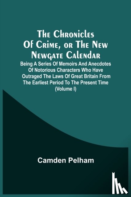 Pelham, Camden - The Chronicles Of Crime, Or The New Newgate Calendar. Being A Series Of Memoirs And Anecdotes Of Notorious Characters Who Have Outraged The Laws Of Great Britain From The Earliest Period To The Present Time (Volume I)