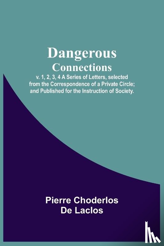Choderlos de Laclos, Pierre - Dangerous Connections, v. 1, 2, 3, 4 A Series of Letters, selected from the Correspondence of a Private Circle; and Published for the Instruction of Society.