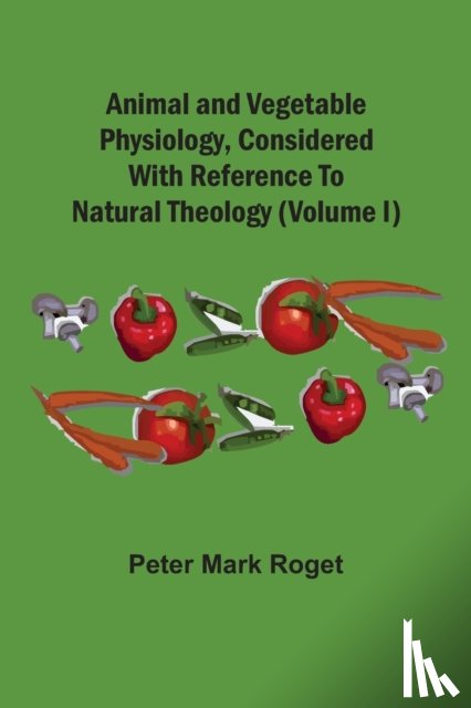 Roget, Peter Mark - Animal And Vegetable Physiology, Considered With Reference To Natural Theology (Volume I)