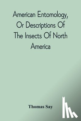 Say, Thomas - American Entomology, Or Descriptions Of The Insects Of North America
