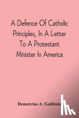 Gallitzin, Demetrius a - A Defence Of Catholic Principles, In A Letter To A Protestant Minister In America