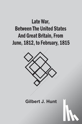 Hunt, Gilbert J - Late War, Between The United States And Great Britain, From June, 1812, To February, 1815