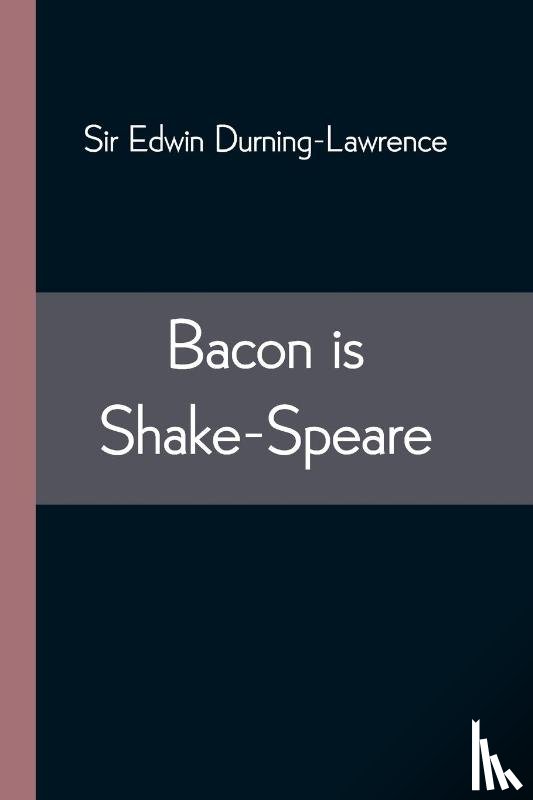 Edwin Durning-Lawrence, Sir - Bacon is Shake-Speare; Together with a Reprint of Bacon's Promus of Formularies and Elegancies