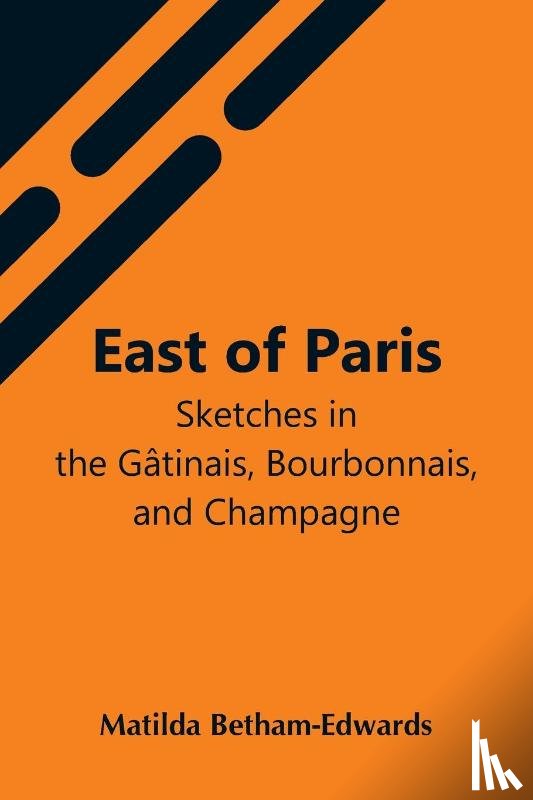 Betham-Edwards, Matilda - East Of Paris; Sketches In The Gatinais, Bourbonnais, And Champagne