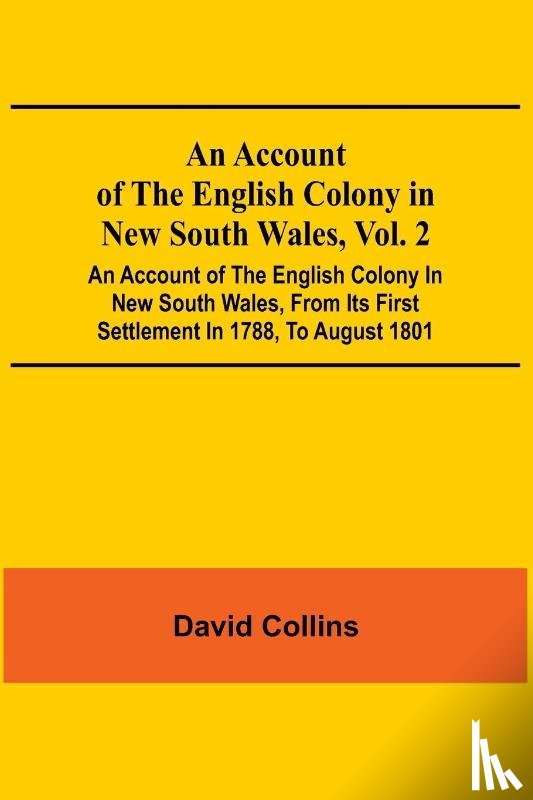 Collins, David - An Account Of The English Colony In New South Wales, Vol. 2; An Account Of The English Colony In New South Wales, From Its First Settlement In 1788, To August 1801