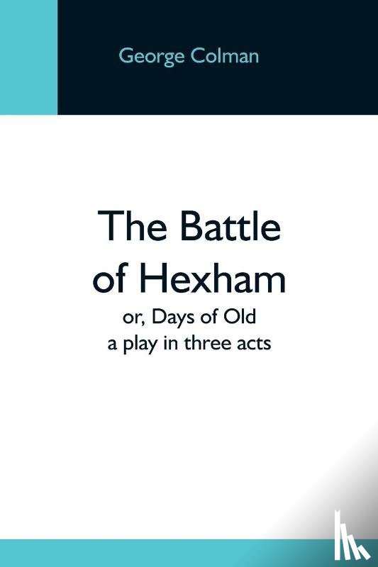 Colman, George - The Battle Of Hexham; Or, Days Of Old