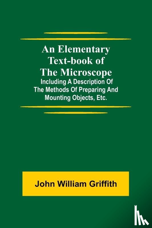 William Griffith, John - An Elementary Text-book of the Microscope; including a description of the methods of preparing and mounting objects, etc.