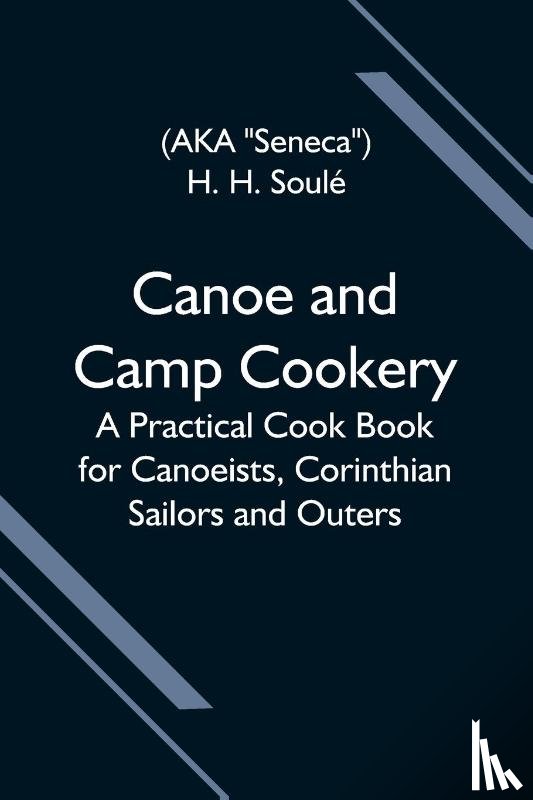 H Soule, H - Canoe and Camp Cookery; A Practical Cook Book for Canoeists, Corinthian Sailors and Outers