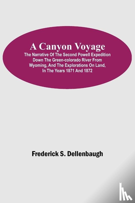 S Dellenbaugh, Frederick - A Canyon Voyage; The Narrative of the Second Powell Expedition down the Green-Colorado River from Wyoming, and the Explorations on Land, in the Years 1871 and 1872