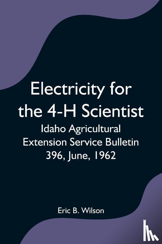 B Wilson, Eric - Electricity for the 4-H Scientist; Idaho Agricultural Extension Service Bulletin 396, June, 1962