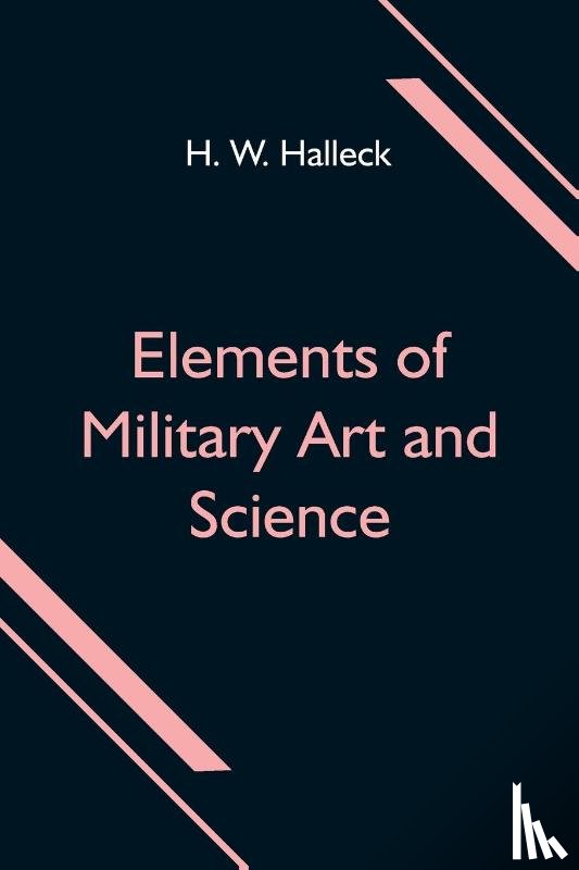W Halleck, H - Elements of Military Art and Science; Or, Course Of Instruction In Strategy, Fortification, Tactics Of Battles, &C.; Embracing The Duties Of Staff, Infantry, Cavalry, Artillery, And Engineers; Adapted To The Use Of Volunteers And Militia; Third Edit