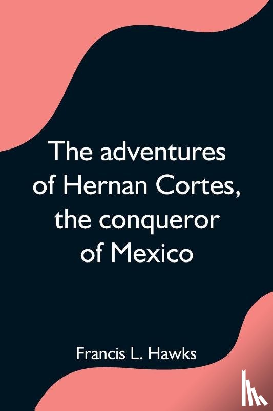 L Hawks, Francis - The adventures of Hernan Cortes, the conqueror of Mexico
