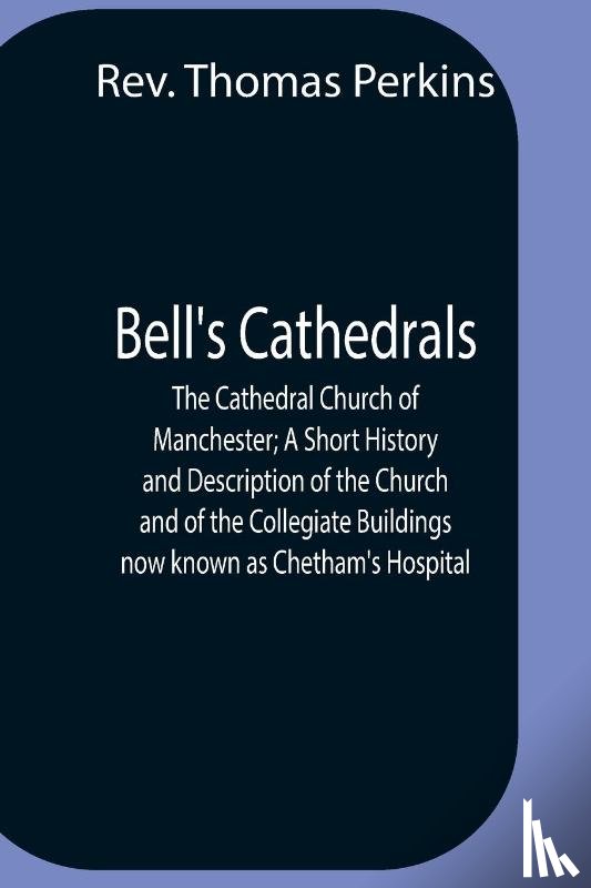 Thomas Perkins, REV - Bell'S Cathedrals; The Cathedral Church Of Manchester; A Short History And Description Of The Church And Of The Collegiate Buildings Now Known As Chetham'S Hospital