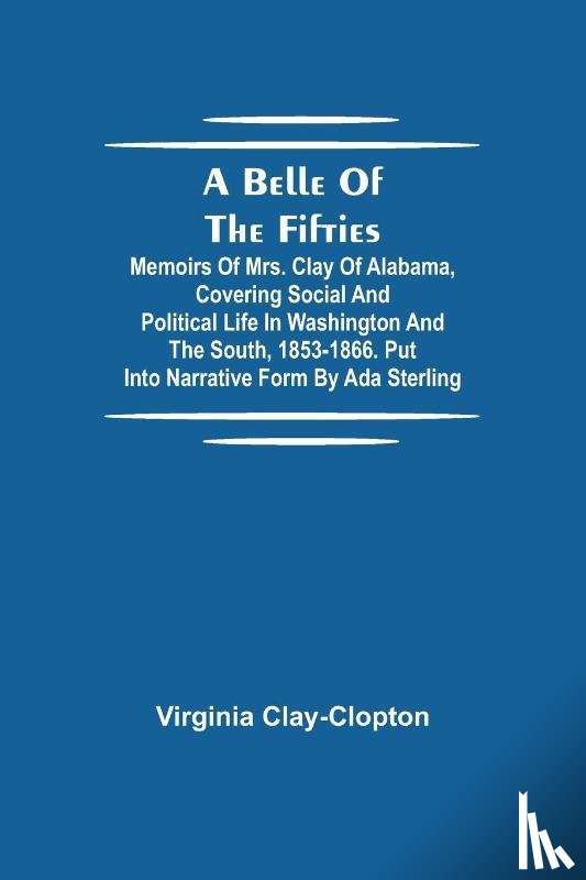 Clay-Clopton, Virginia - A Belle Of The Fifties; Memoirs Of Mrs. Clay Of Alabama, Covering Social And Political Life In Washington And The South, 1853-1866. Put Into Narrative Form By Ada Sterling