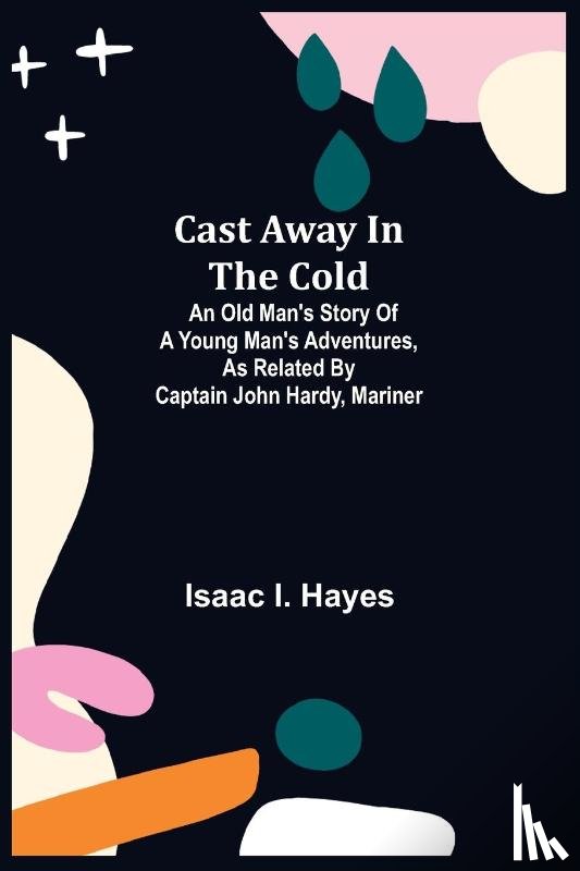 I Hayes, Isaac - Cast Away in the Cold; An Old Man's Story of a Young Man's Adventures, as Related by Captain John Hardy, Mariner