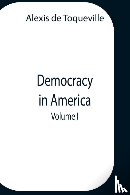 Alexis de Toqueville - Democracy In America, Volume 1