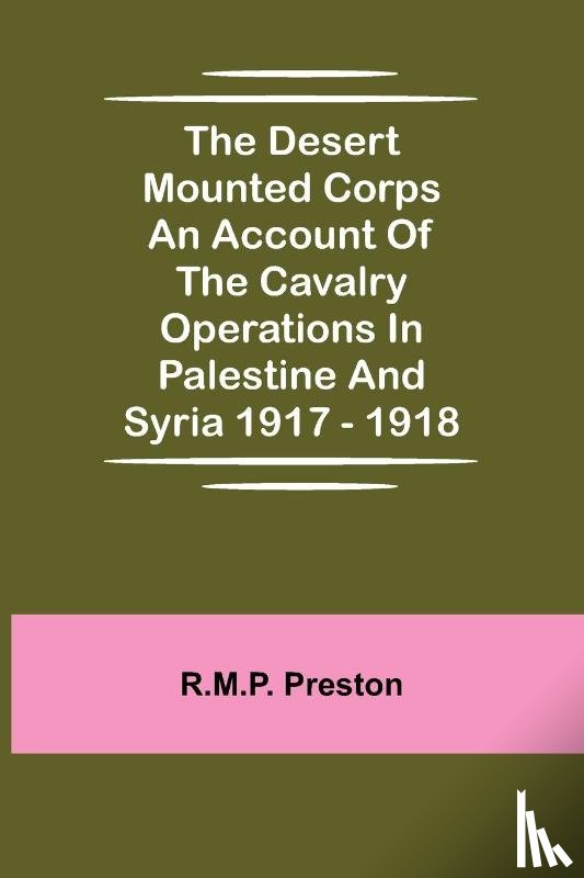 Preston, R M P - The Desert Mounted Corps An Account Of The Cavalry Operations In Palestine And Syria 1917 - 1918