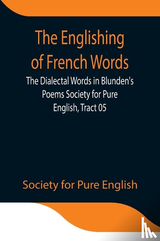 For Pure English, Society - The Englishing of French Words; the Dialectal Words in Blunden's Poems Society for Pure English, Tract 05