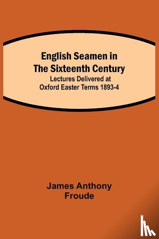 Anthony Froude, James - English Seamen in the Sixteenth Century; Lectures Delivered at Oxford Easter Terms 1893-4