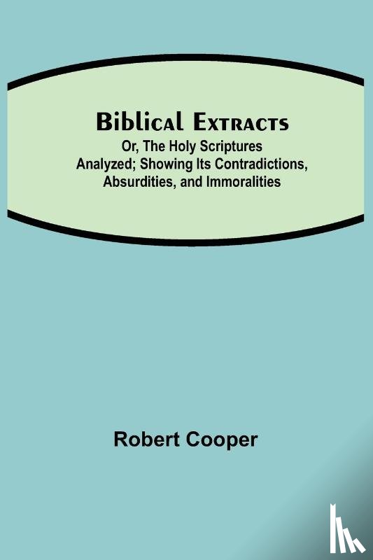 Cooper, Robert - Biblical Extracts; Or, The Holy Scriptures Analyzed; Showing Its Contradictions, Absurdities, and Immoralities