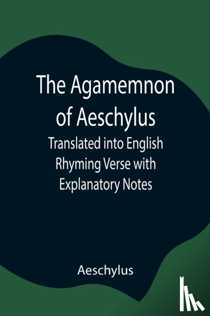 Aeschylus - The Agamemnon of Aeschylus; Translated into English Rhyming Verse with Explanatory Notes