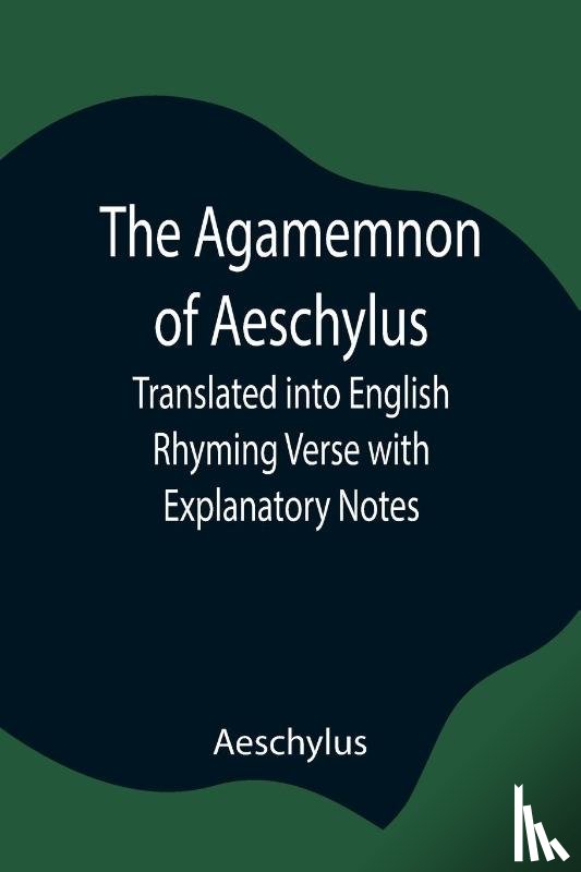 Aeschylus - The Agamemnon of Aeschylus; Translated into English Rhyming Verse with Explanatory Notes