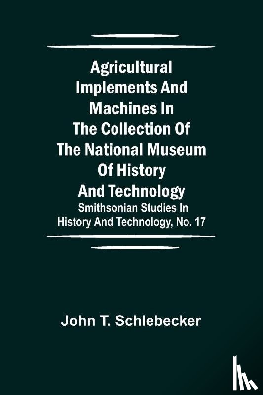 T Schlebecker, John - Agricultural Implements and Machines in the Collection of the National Museum of History and Technology; Smithsonian Studies in History and Technology, No. 17