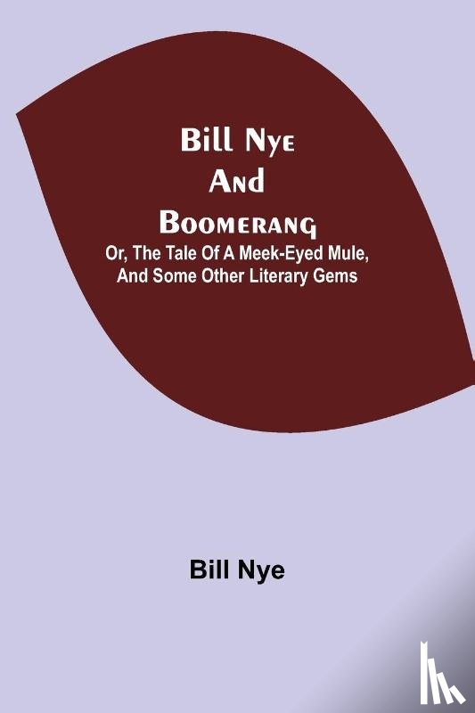 Nye, Bill - Bill Nye and Boomerang; Or, The Tale of a Meek-Eyed Mule, and Some Other Literary Gems