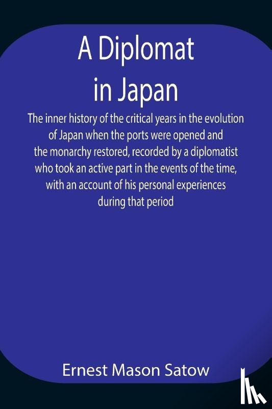 Mason Satow, Ernest - A Diplomat in Japan The inner history of the critical years in the evolution of Japan when the ports were opened and the monarchy restored, recorded by a diplomatist who took an active part in the events of the time, with an account of his personal 