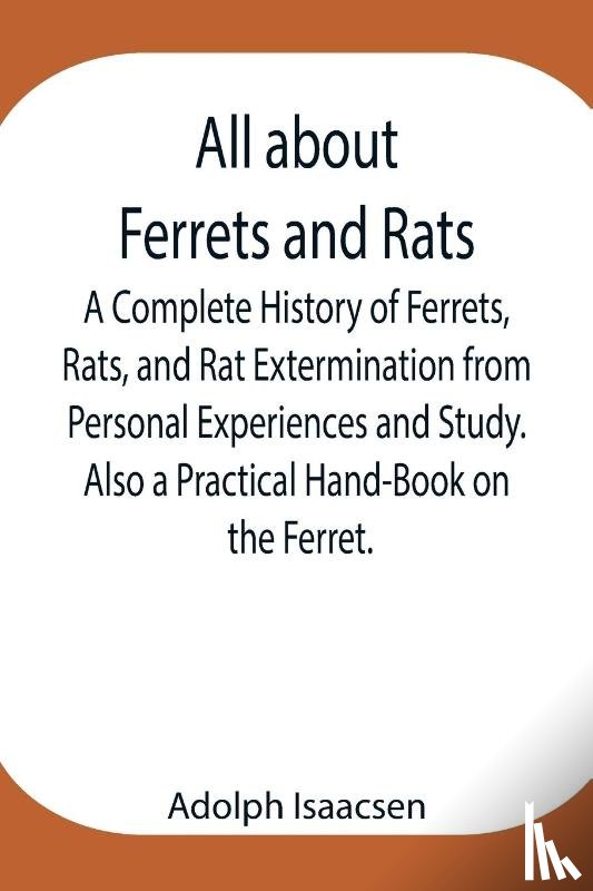 Isaacsen, Adolph - All about Ferrets and Rats; A Complete History of Ferrets, Rats, and Rat Extermination from Personal Experiences and Study. Also a Practical Hand-Book on the Ferret.