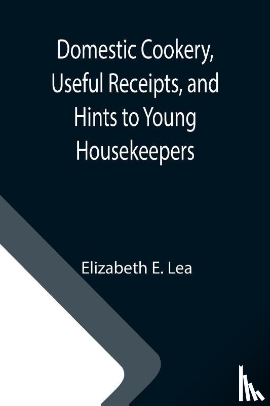 Elizabeth E Lea - Domestic Cookery, Useful Receipts, and Hints to Young Housekeepers
