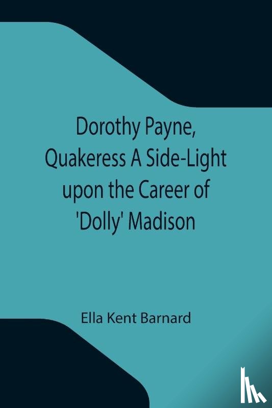 Kent Barnard, Ella - Dorothy Payne, Quakeress A Side-Light upon the Career of 'Dolly' Madison