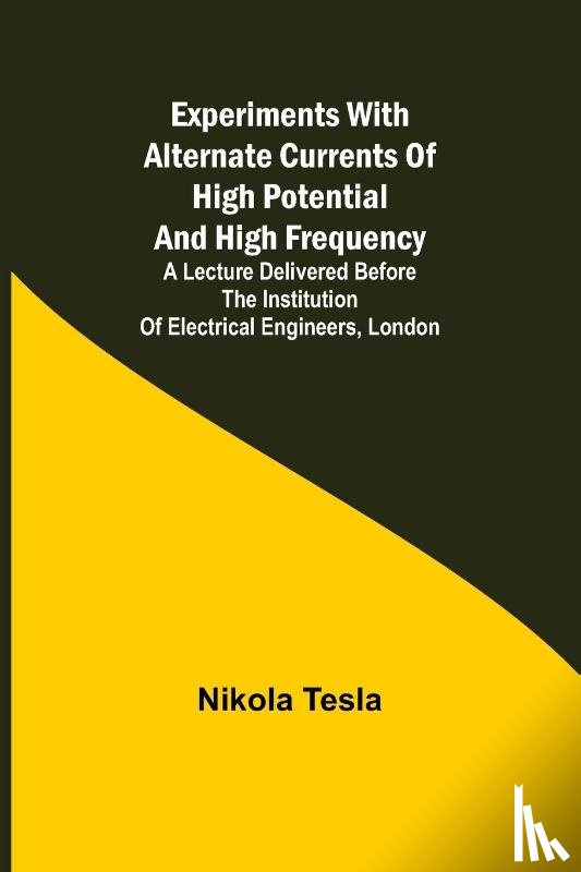 Tesla, Nikola - Experiments with Alternate Currents of High Potential and High Frequency; A Lecture Delivered before the Institution of Electrical Engineers, London