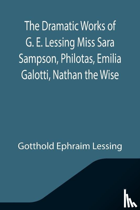 Ephraim Lessing, Gotthold - The Dramatic Works of G. E. Lessing Miss Sara Sampson, Philotas, Emilia Galotti, Nathan the Wise