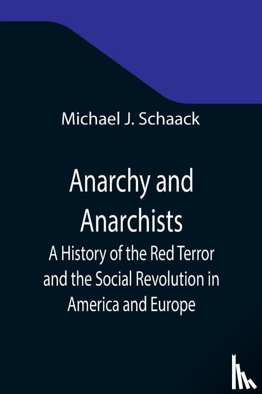 J Schaack, Michael - Anarchy and Anarchists; A History of the Red Terror and the Social Revolution in America and Europe; Communism, Socialism, and Nihilism in Doctrine and in Deed; The Chicago Haymarket Conspiracy and the Detection and Trial of the Conspirators