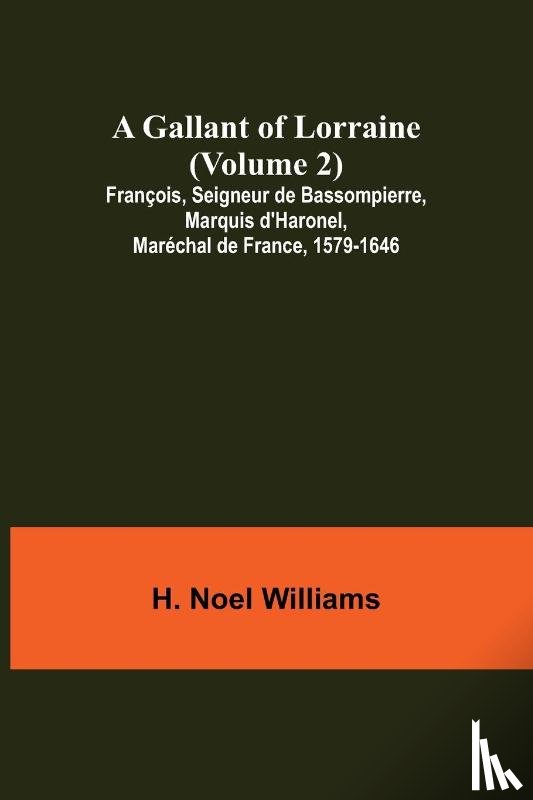 H. Noel Williams, Noel Williams - A Gallant of Lorraine (Volume 2) Francois, Seigneur de Bassompierre, Marquis d'Haronel, Marechal de France, 1579-1646