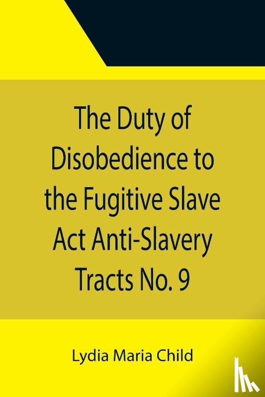 Maria Child, Lydia - The Duty of Disobedience to the Fugitive Slave Act Anti-Slavery Tracts No. 9, An Appeal To The Legislators Of Massachusetts